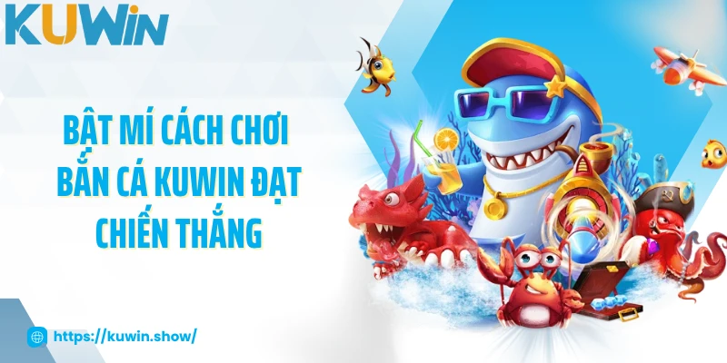 Bắn Cá KUWIN - Game Giải Trí Hấp Dẫn, Thắng Lớn Mỗi Ngày Bật mí cách chơi bắn cá KUWIN đạt chiến thắng