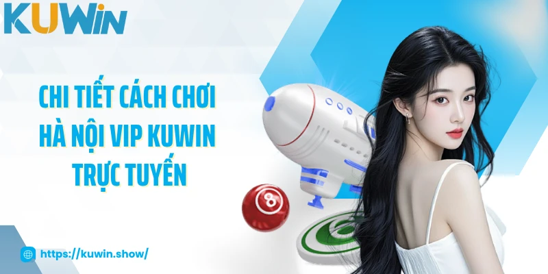 Chi tiết cách chơi Hà Nội Vip KUWIN trực tuyến