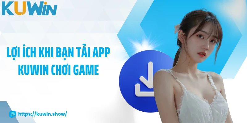 Lợi ích khi bạn tải app KUWIN chơi game