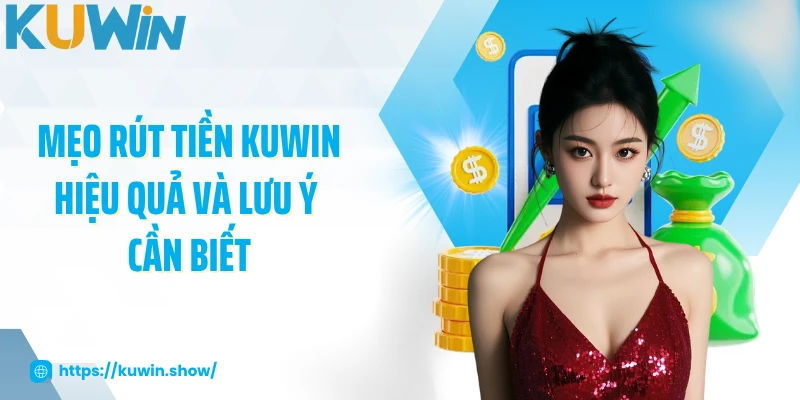 Mẹo rút tiền KUWIN hiệu quả và lưu ý cần biết