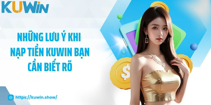 Những lưu ý khi nạp tiền KUWIN bạn cần biết rõ