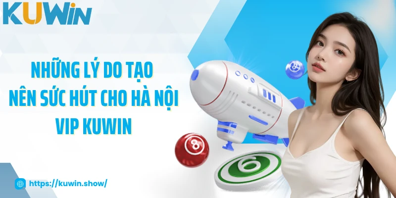 Những lý do tạo nên sức hút cho Hà Nội Vip KUWIN