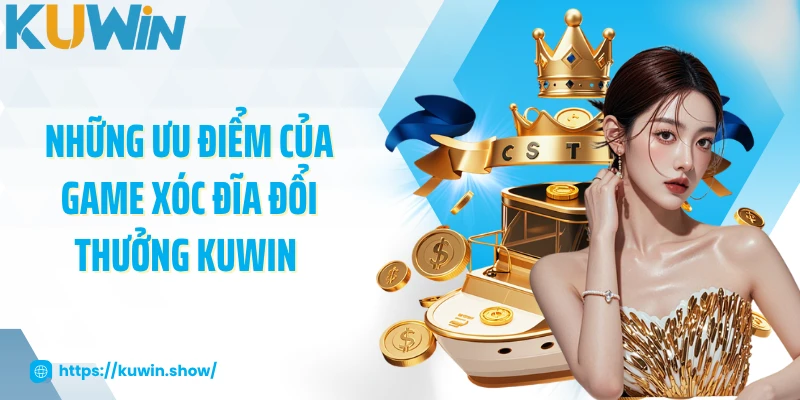 Những ưu điểm của game xóc đĩa đổi thưởng KUWIN tạo nên tên tuổi