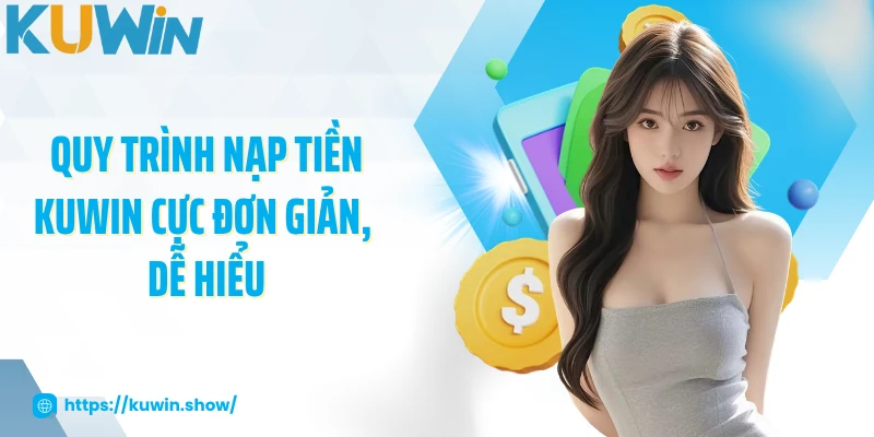 Quy trình nạp tiền KUWIN cực đơn giản, dễ hiểu