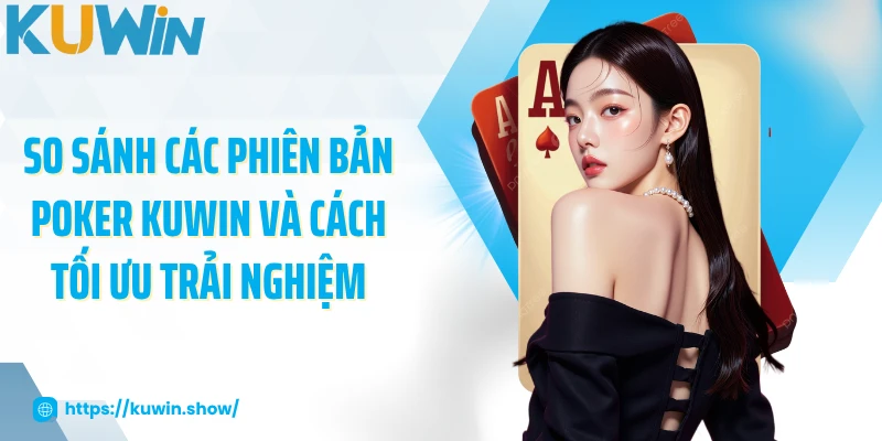 So sánh các phiên bản poker KUWIN và cách tối ưu trải nghiệm