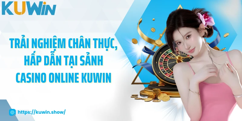 Trải nghiệm chân thực, hấp dẫn tại sảnh casino online KUWIN